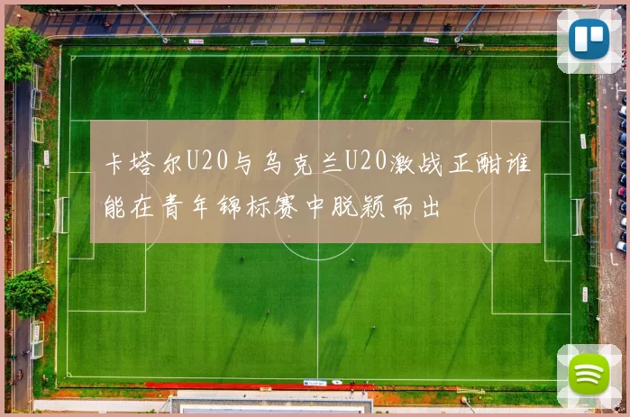 卡塔尔U20与乌克兰U20激战正酣谁能在青年锦标赛中脱颖而出