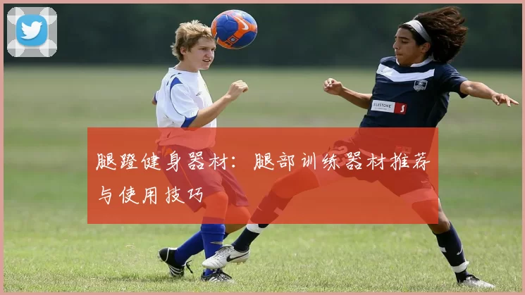 腿蹬健身器材：腿部训练器材推荐与使用技巧
