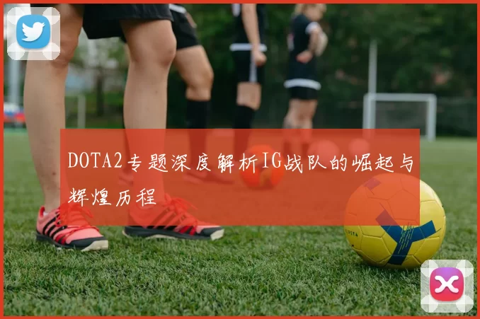 DOTA2专题深度解析IG战队的崛起与辉煌历程