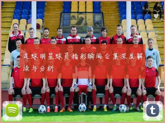 足球明星球员精彩瞬间合集深度解读与分析