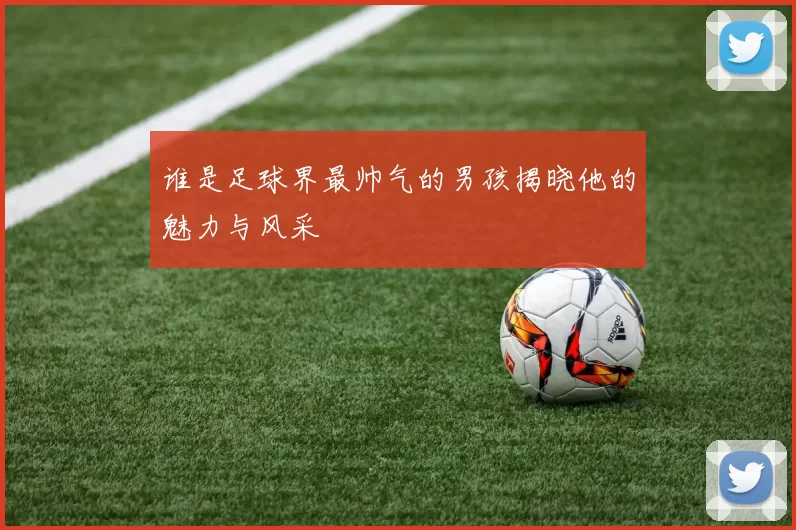 谁是足球界最帅气的男孩揭晓他的魅力与风采