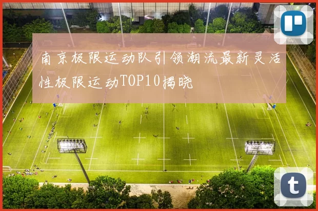 南京极限运动队引领潮流最新灵活性极限运动TOP10揭晓