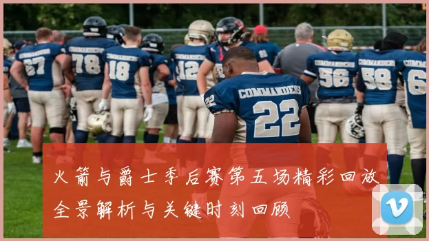 火箭与爵士季后赛第五场精彩回放全景解析与关键时刻回顾