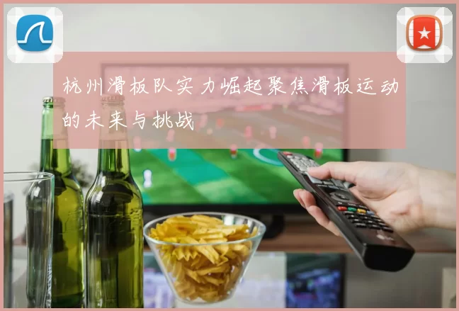 杭州滑板队实力崛起聚焦滑板运动的未来与挑战