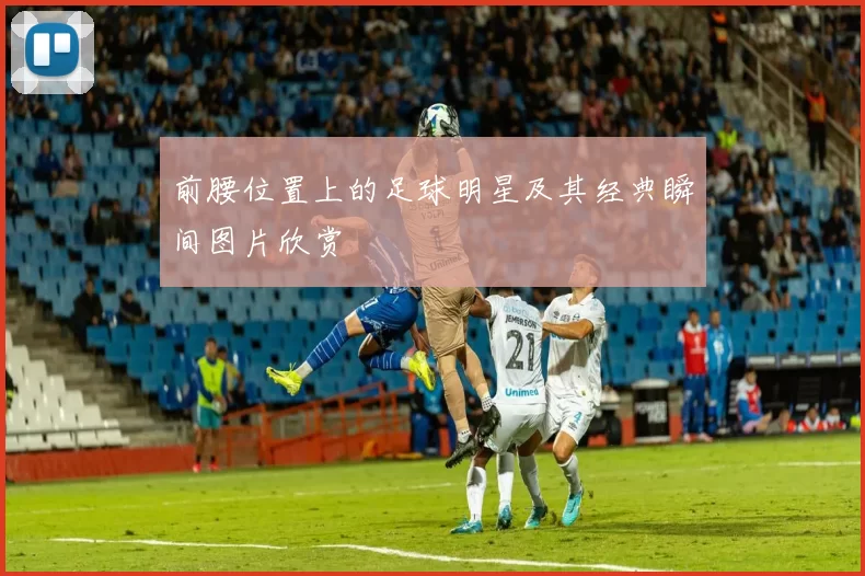 前腰位置上的足球明星及其经典瞬间图片欣赏