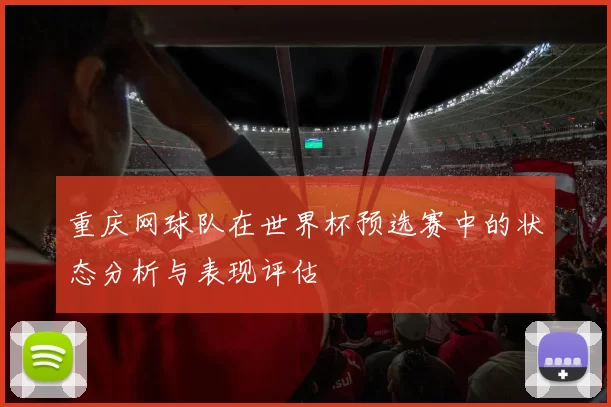 重庆网球队在世界杯预选赛中的状态分析与表现评估