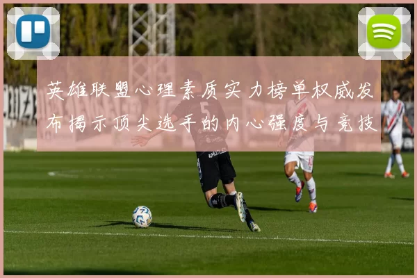 英雄联盟心理素质实力榜单权威发布揭示顶尖选手的内心强度与竞技表现