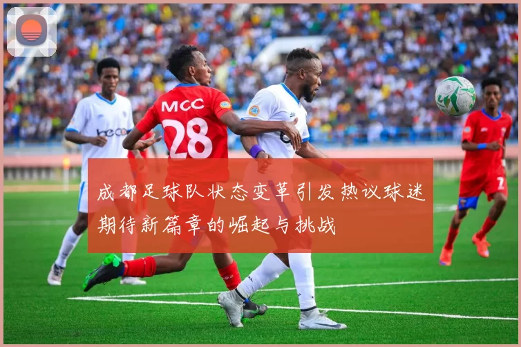 成都足球队状态变革引发热议球迷期待新篇章的崛起与挑战