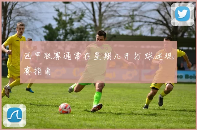 西甲联赛通常在星期几开打 球迷观赛指南