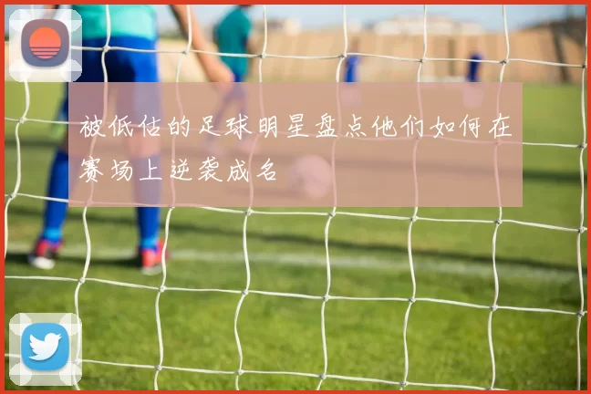 被低估的足球明星盘点他们如何在赛场上逆袭成名
