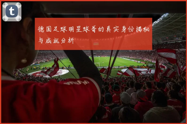 德国足球明星球哥的真实身份揭秘与成就分析