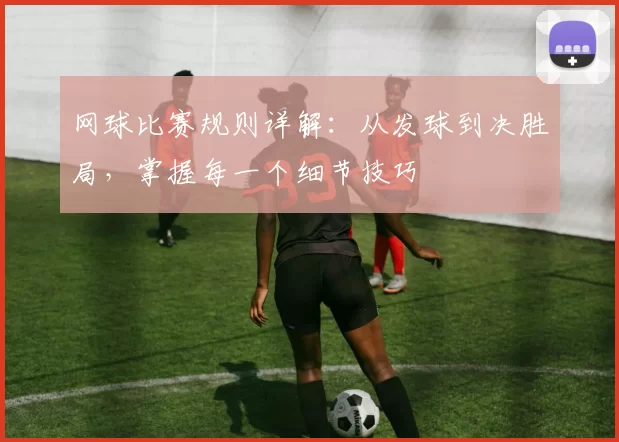 网球比赛规则详解：从发球到决胜局，掌握每一个细节技巧