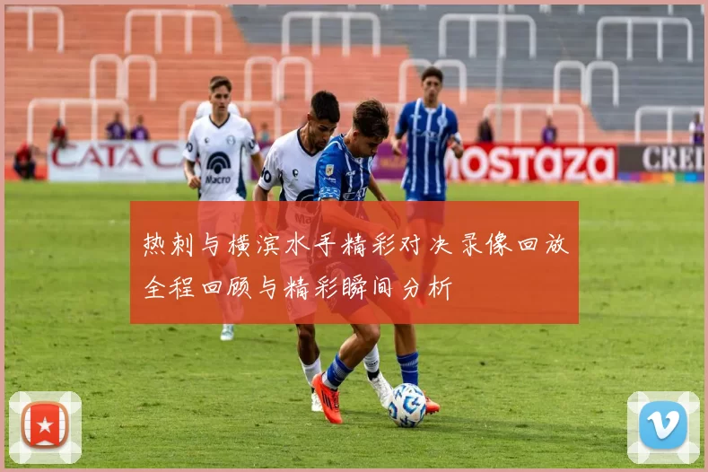 热刺与横滨水手精彩对决录像回放全程回顾与精彩瞬间分析