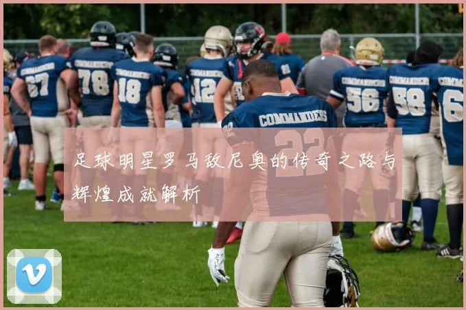 足球明星罗马敌尼奥的传奇之路与辉煌成就解析