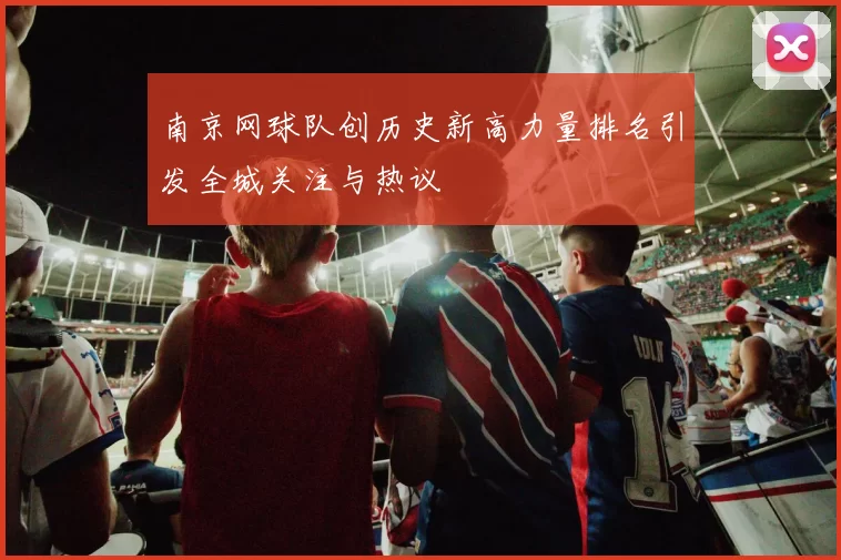 南京网球队创历史新高力量排名引发全城关注与热议