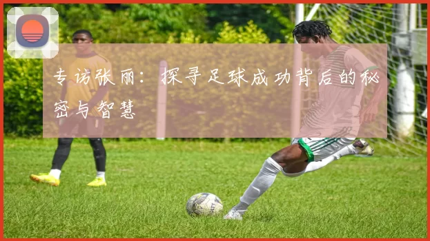 专访张丽：探寻足球成功背后的秘密与智慧