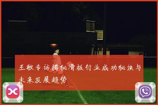 王敏专访揭秘滑板行业成功秘诀与未来发展趋势
