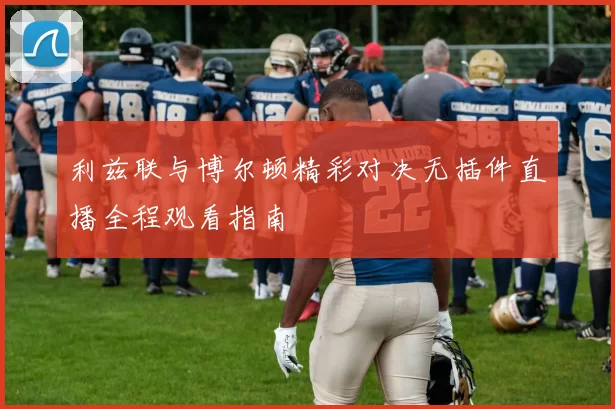 利兹联与博尔顿精彩对决无插件直播全程观看指南