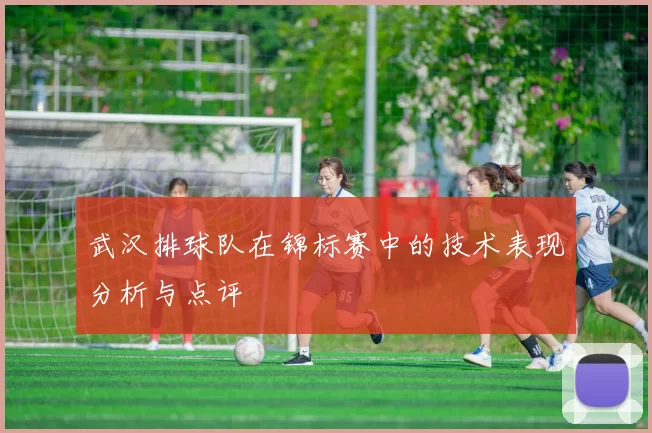 武汉排球队在锦标赛中的技术表现分析与点评