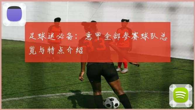 足球迷必备：意甲全部参赛球队总览与特点介绍