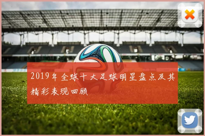 2019年全球十大足球明星盘点及其精彩表现回顾