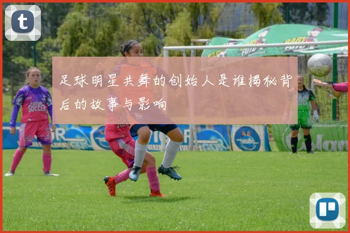 足球明星共舞的创始人是谁揭秘背后的故事与影响