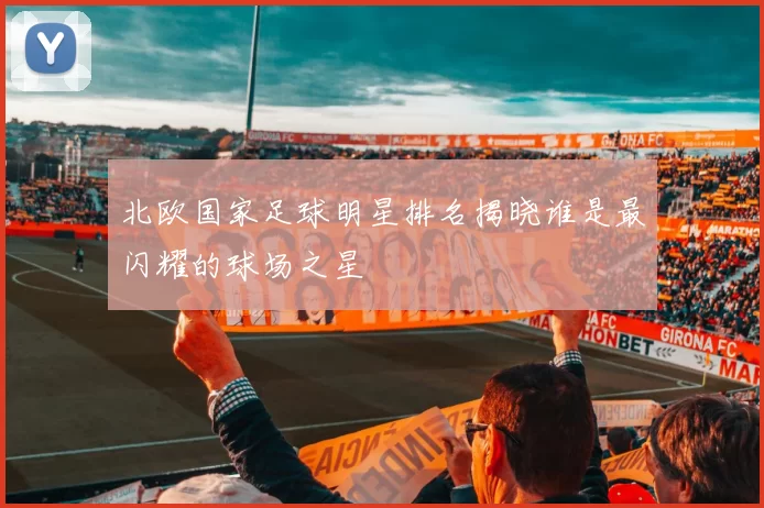 北欧国家足球明星排名揭晓谁是最闪耀的球场之星