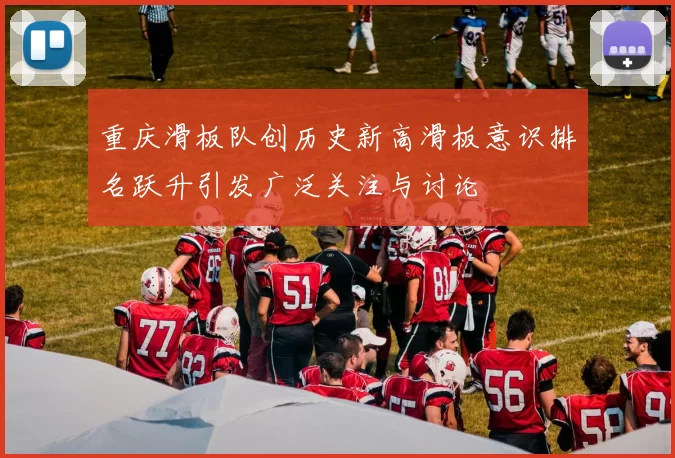 重庆滑板队创历史新高滑板意识排名跃升引发广泛关注与讨论