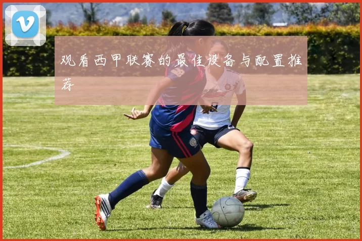 观看西甲联赛的最佳设备与配置推荐