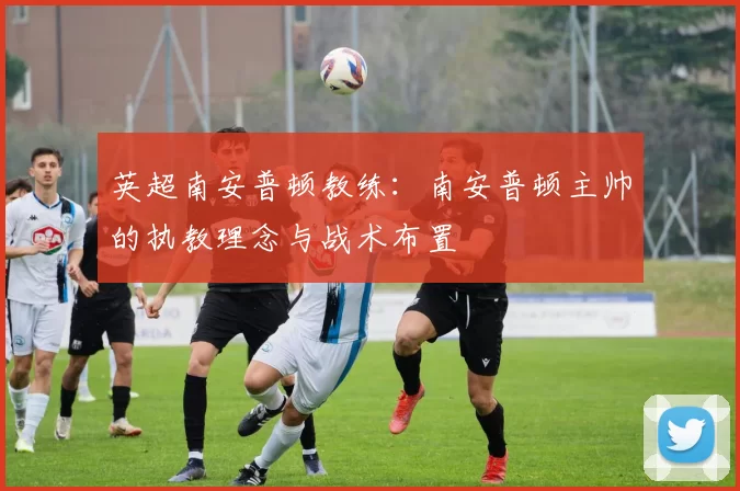 英超南安普顿教练：南安普顿主帅的执教理念与战术布置