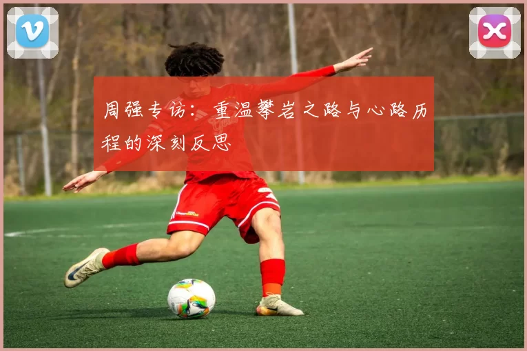 周强专访：重温攀岩之路与心路历程的深刻反思