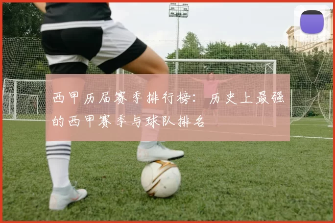 西甲历届赛季排行榜：历史上最强的西甲赛季与球队排名