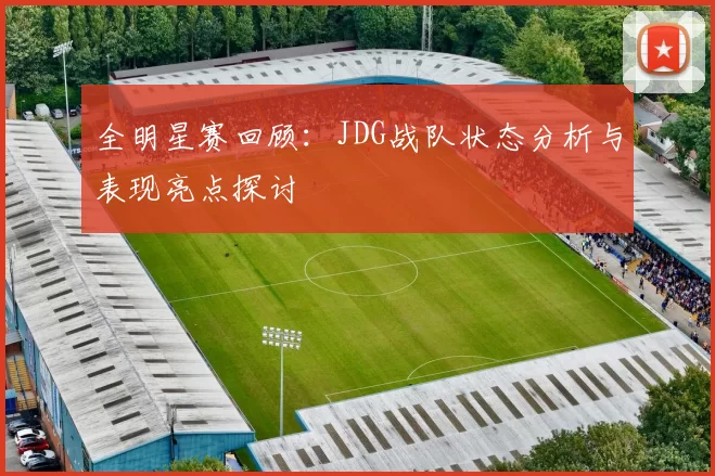 全明星赛回顾：JDG战队状态分析与表现亮点探讨