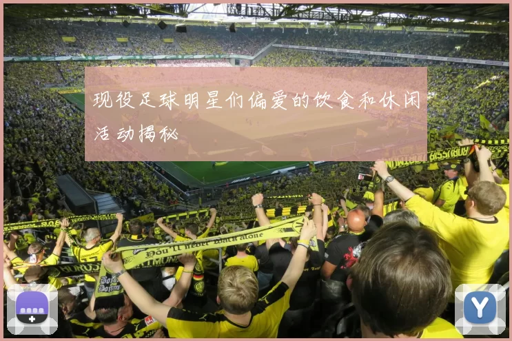 现役足球明星们偏爱的饮食和休闲活动揭秘