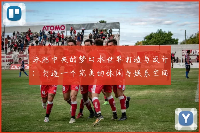 泳池中央的梦幻水世界打造与设计：打造一个完美的休闲与娱乐空间
