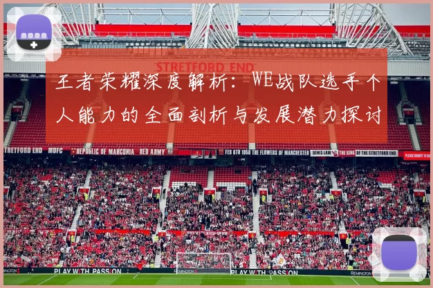 王者荣耀深度解析：WE战队选手个人能力的全面剖析与发展潜力探讨
