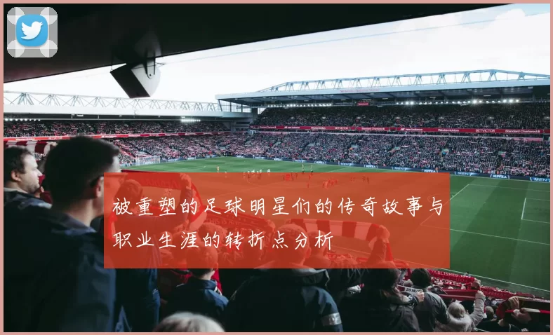 被重塑的足球明星们的传奇故事与职业生涯的转折点分析
