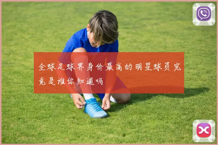 全球足球界身价最高的明星球员究竟是谁你知道吗