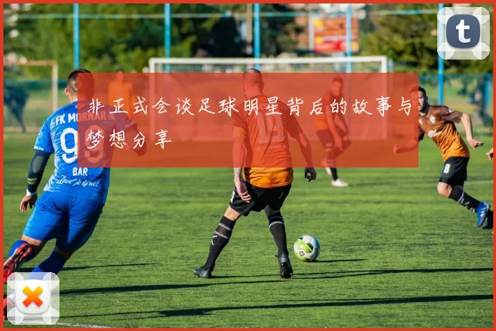 非正式会谈足球明星背后的故事与梦想分享