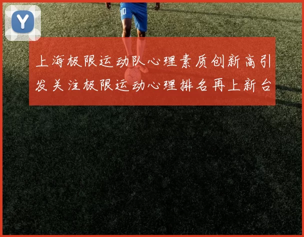 上海极限运动队心理素质创新高引发关注极限运动心理排名再上新台阶