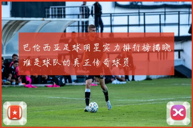 巴伦西亚足球明星实力排行榜揭晓谁是球队的真正传奇球员