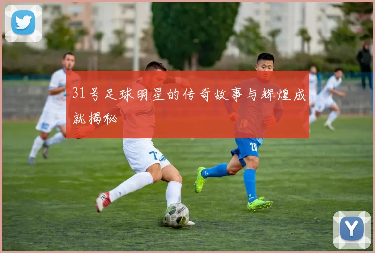 31号足球明星的传奇故事与辉煌成就揭秘