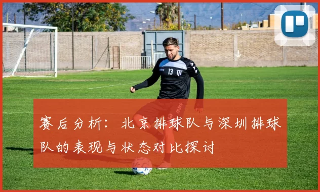 赛后分析：北京排球队与深圳排球队的表现与状态对比探讨