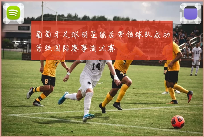 葡萄牙足球明星能否带领球队成功晋级国际赛事淘汰赛