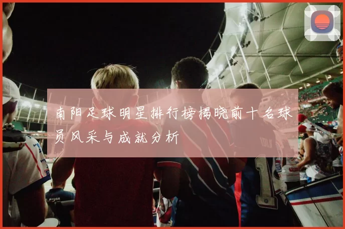 南阳足球明星排行榜揭晓前十名球员风采与成就分析