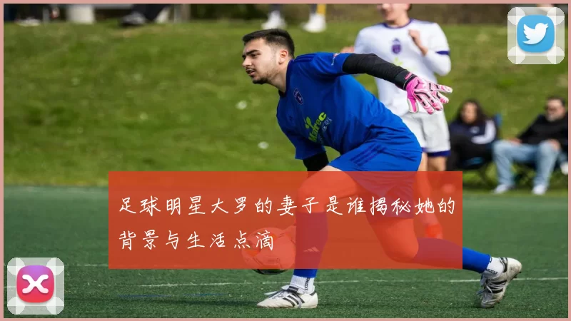足球明星大罗的妻子是谁揭秘她的背景与生活点滴