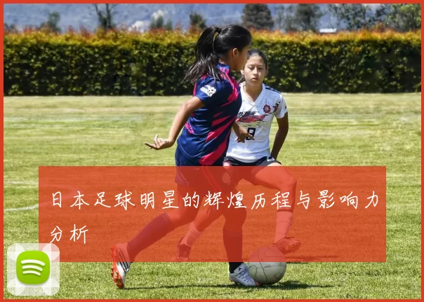 日本足球明星的辉煌历程与影响力分析