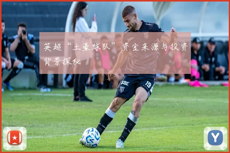 英超“土豪球队”资金来源与投资背景探秘