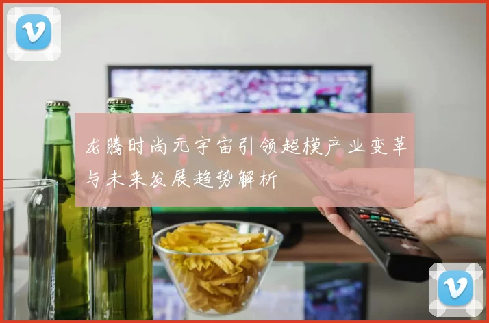 龙腾时尚元宇宙引领超模产业变革与未来发展趋势解析
