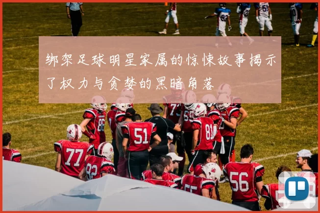 绑架足球明星家属的惊悚故事揭示了权力与贪婪的黑暗角落